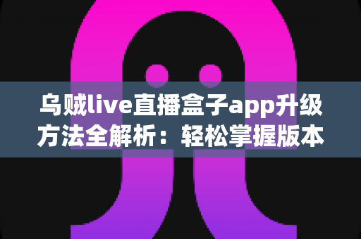 乌贼live直播盒子app升级方法全解析:轻松掌握版本更新技巧,畅享更稳定的直播新体验 乌贼live直播盒子app升级方法全解析:轻松掌握版本更新技巧,畅享更稳定的直播新体验