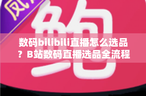 数码bilibili直播怎么选品?B站数码直播选品全流程实战指南,助你快速提升转化率 数码bilibili直播怎么选品?B站数码直播选品全流程实战指南,助你快速提升转化率
