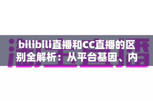 bilibili直播和CC直播的区别全解析:从平台基因、内容生态到用户体验的深度对比指南 bilibili直播和CC直播的区别全解析:从平台基因、内容生态到用户体验的深度对比指南