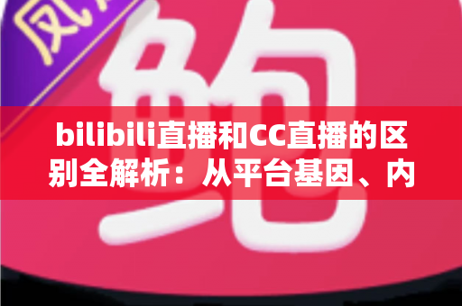bilibili直播和CC直播的区别全解析:从平台基因、内容生态到用户体验的深度对比指南 bilibili直播和CC直播的区别全解析:从平台基因、内容生态到用户体验的深度对比指南