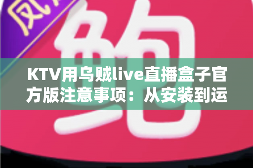 KTV用乌贼live直播盒子官方版注意事项：从安装到运营的全方位合规避坑指南