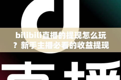 bilibili直播的提现怎么玩?新手主播必看的收益提现全流程与实用攻略 bilibili直播的提现怎么玩?新手主播必看的收益提现全流程与实用攻略