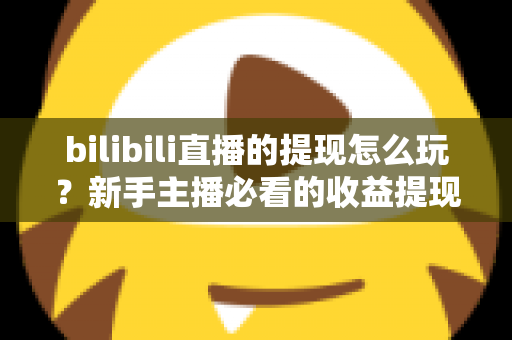 bilibili直播的提现怎么玩?新手主播必看的收益提现全流程与实用攻略 bilibili直播的提现怎么玩?新手主播必看的收益提现全流程与实用攻略
