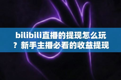 bilibili直播的提现怎么玩?新手主播必看的收益提现全流程与实用攻略 bilibili直播的提现怎么玩?新手主播必看的收益提现全流程与实用攻略