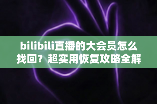 bilibili直播的大会员怎么找回？超实用恢复攻略全解析，轻松找回你的会员权益