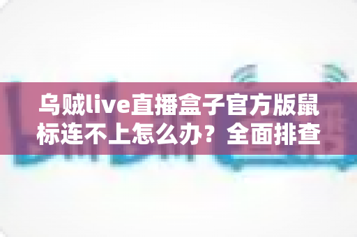 乌贼live直播盒子官方版鼠标连不上怎么办?全面排查与解决指南 乌贼live直播盒子官方版鼠标连不上怎么办?全面排查与解决指南