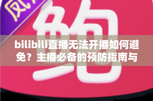 bilibili直播无法开播如何避免？主播必备的预防指南与实用解决方案