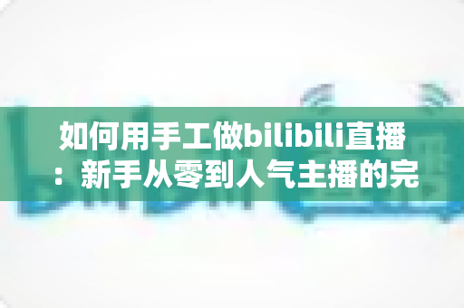 如何用手工做bilibili直播：新手从零到人气主播的完整实战指南