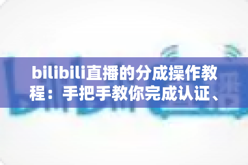 bilibili直播的分成操作教程：手把手教你完成认证、签约与收益提现全流程