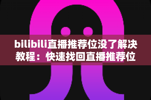 bilibili直播推荐位没了解决教程：快速找回直播推荐位的完整指南