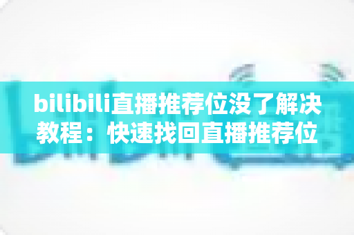 bilibili直播推荐位没了解决教程：快速找回直播推荐位的完整指南