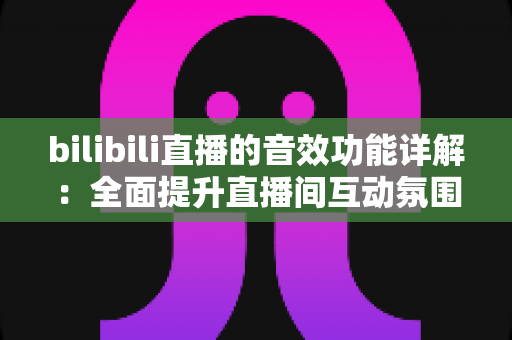 bilibili直播的音效功能详解:全面提升直播间互动氛围的实用指南 bilibili直播的音效功能详解:全面提升直播间互动氛围的实用指南