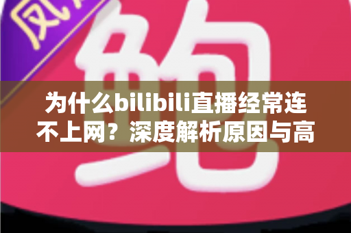 为什么bilibili直播经常连不上网?深度解析原因与高效解决指南 为什么bilibili直播经常连不上网?深度解析原因与高效解决指南