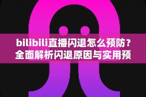 bilibili直播闪退怎么预防？全面解析闪退原因与实用预防技巧，让观影直播体验更流畅稳定