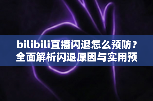 bilibili直播闪退怎么预防？全面解析闪退原因与实用预防技巧，让观影直播体验更流畅稳定