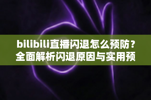 bilibili直播闪退怎么预防？全面解析闪退原因与实用预防技巧，让观影直播体验更流畅稳定