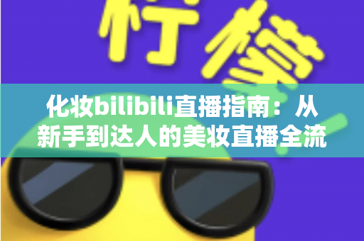 化妆bilibili直播指南：从新手到达人的美妆直播全流程攻略