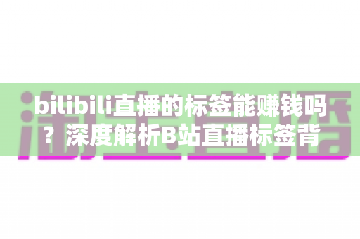 bilibili直播的标签能赚钱吗?深度解析B站直播标签背后的变现逻辑与实用运营策略 bilibili直播的标签能赚钱吗?深度解析B站直播标签背后的变现逻辑与实用运营策略