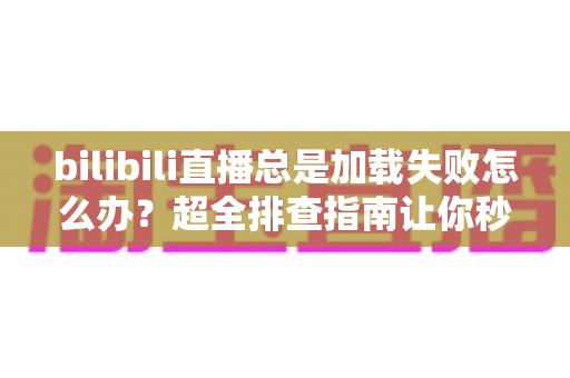 bilibili直播总是加载失败怎么办?超全排查指南让你秒速恢复流畅观看 bilibili直播总是加载失败怎么办?超全排查指南让你秒速恢复流畅观看