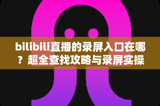 bilibili直播的录屏入口在哪?超全查找攻略与录屏实操指南一次讲清 bilibili直播的录屏入口在哪?超全查找攻略与录屏实操指南一次讲清