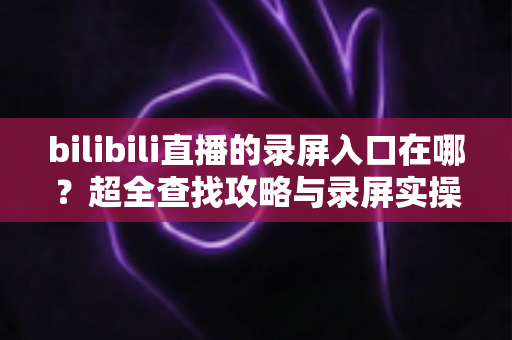 bilibili直播的录屏入口在哪?超全查找攻略与录屏实操指南一次讲清 bilibili直播的录屏入口在哪?超全查找攻略与录屏实操指南一次讲清