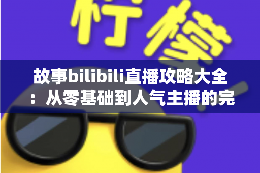 故事bilibili直播攻略大全:从零基础到人气主播的完整进阶指南 故事bilibili直播攻略大全:从零基础到人气主播的完整进阶指南