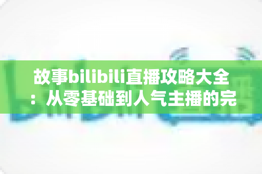 故事bilibili直播攻略大全:从零基础到人气主播的完整进阶指南 故事bilibili直播攻略大全:从零基础到人气主播的完整进阶指南