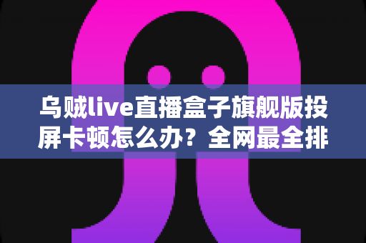 乌贼live直播盒子旗舰版投屏卡顿怎么办?全网最全排查指南,教你快速恢复流畅大屏体验 乌贼live直播盒子旗舰版投屏卡顿怎么办?全网最全排查指南,教你快速恢复流畅大屏体验