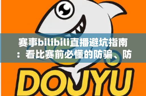 赛事bilibili直播避坑指南:看比赛前必懂的防骗、防卡顿与防封号全攻略 赛事bilibili直播避坑指南:看比赛前必懂的防骗、防卡顿与防封号全攻略