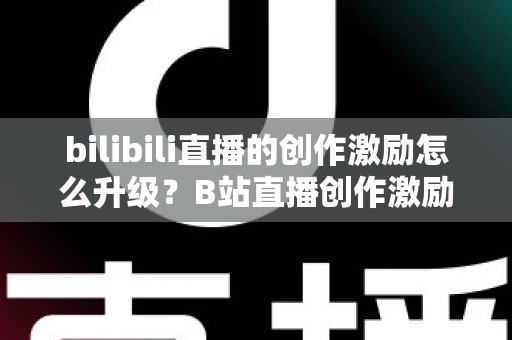 bilibili直播的创作激励怎么升级?B站直播创作激励开通条件、升级方法与涨收益技巧全解析 bilibili直播的创作激励怎么升级?B站直播创作激励开通条件、升级方法与涨收益技巧全解析
