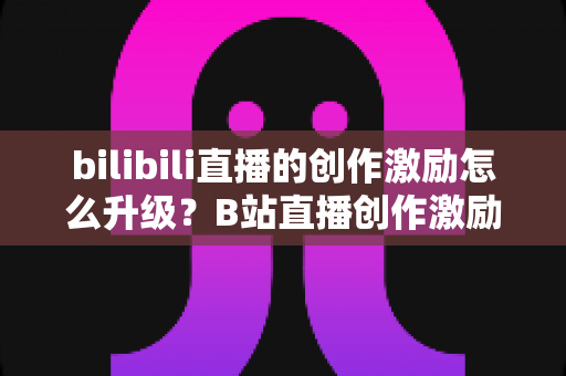 bilibili直播的创作激励怎么升级?B站直播创作激励开通条件、升级方法与涨收益技巧全解析 bilibili直播的创作激励怎么升级?B站直播创作激励开通条件、升级方法与涨收益技巧全解析