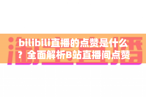 bilibili直播的点赞是什么？全面解析B站直播间点赞功能的意义与玩法