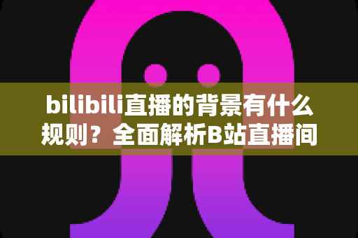 bilibili直播的背景有什么规则？全面解析B站直播间背景设置规范与合规指南