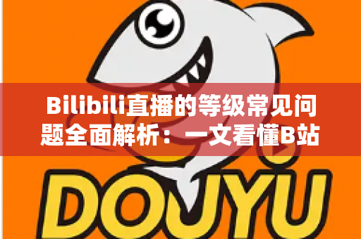 Bilibili直播的等级常见问题全面解析：一文看懂B站直播间等级规则、升级方法与高频疑问