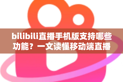 bilibili直播手机版支持哪些功能?一文读懂移动端直播的全部核心玩法与实用技巧 bilibili直播手机版支持哪些功能?一文读懂移动端直播的全部核心玩法与实用技巧