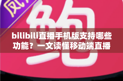 bilibili直播手机版支持哪些功能?一文读懂移动端直播的全部核心玩法与实用技巧 bilibili直播手机版支持哪些功能?一文读懂移动端直播的全部核心玩法与实用技巧
