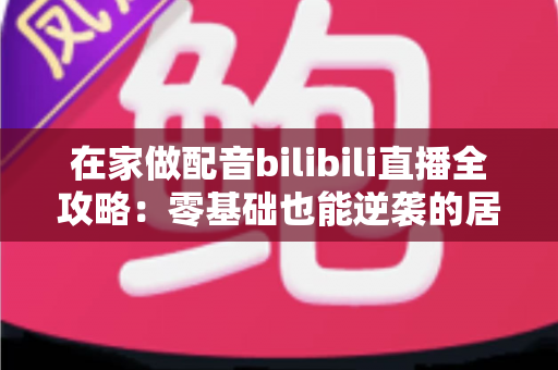 在家做配音bilibili直播全攻略:零基础也能逆袭的居家声音创业指南 在家做配音bilibili直播全攻略:零基础也能逆袭的居家声音创业指南