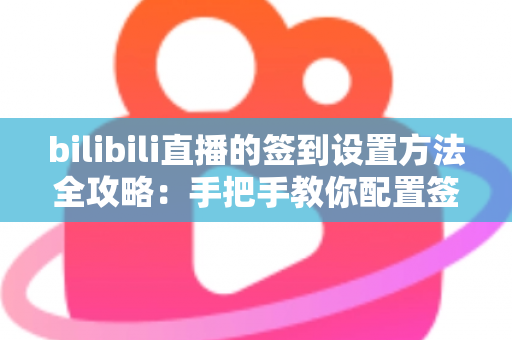 bilibili直播的签到设置方法全攻略：手把手教你配置签到功能，快速提升直播间人气与粉丝粘性