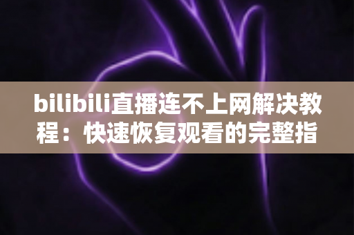 bilibili直播连不上网解决教程:快速恢复观看的完整指南 bilibili直播连不上网解决教程:快速恢复观看的完整指南