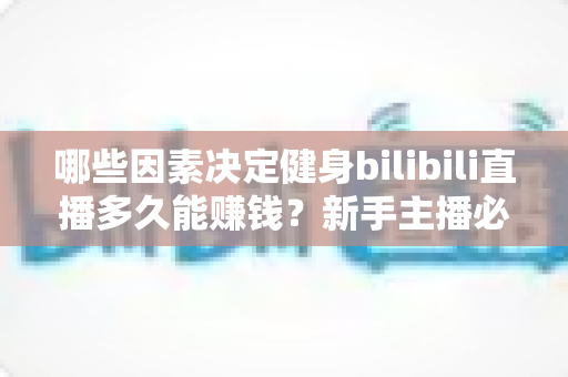 哪些因素决定健身bilibili直播多久能赚钱？新手主播必备的变现周期与涨粉攻略全解析
