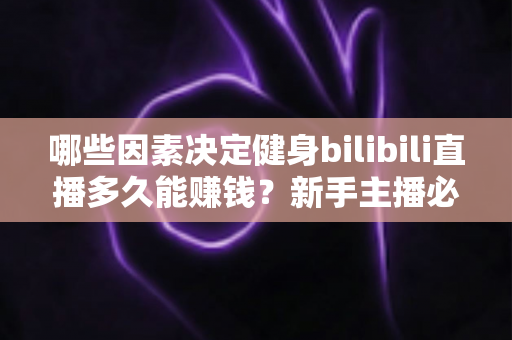 哪些因素决定健身bilibili直播多久能赚钱？新手主播必备的变现周期与涨粉攻略全解析