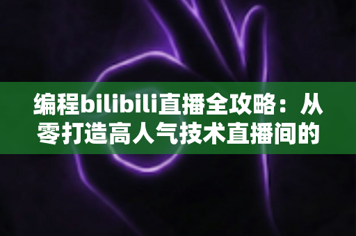 编程bilibili直播全攻略：从零打造高人气技术直播间的实战秘籍