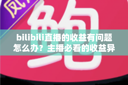 bilibili直播的收益有问题怎么办?主播必看的收益异常排查与解决全攻略 bilibili直播的收益有问题怎么办?主播必看的收益异常排查与解决全攻略