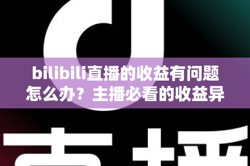 bilibili直播的收益有问题怎么办?主播必看的收益异常排查与解决全攻略 bilibili直播的收益有问题怎么办?主播必看的收益异常排查与解决全攻略