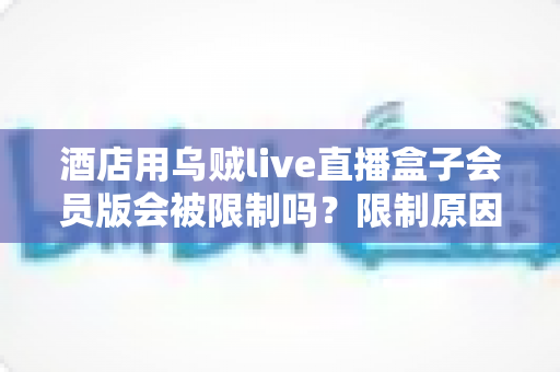 酒店用乌贼live直播盒子会员版会被限制吗?限制原因、潜在风险与合规方案全解析 酒店用乌贼live直播盒子会员版会被限制吗?限制原因、潜在风险与合规方案全解析