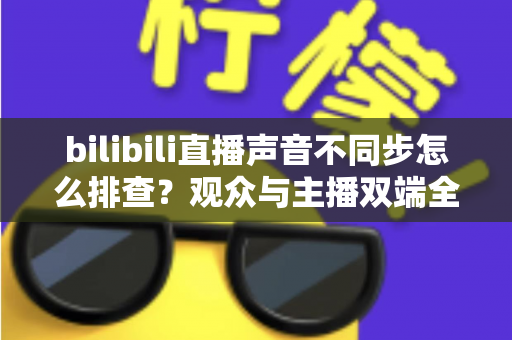 bilibili直播声音不同步怎么排查?观众与主播双端全流程排查指南,快速解决音画不同步难题 bilibili直播声音不同步怎么排查?观众与主播双端全流程排查指南,快速解决音画不同步难题