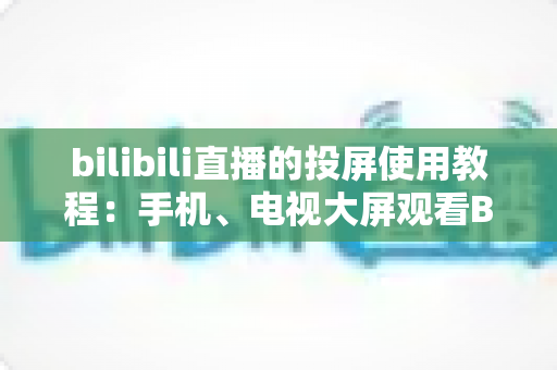 bilibili直播的投屏使用教程:手机、电视大屏观看B站直播全攻略 bilibili直播的投屏使用教程:手机、电视大屏观看B站直播全攻略