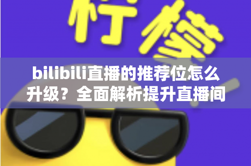 bilibili直播的推荐位怎么升级?全面解析提升直播间曝光与流量的实战攻略 bilibili直播的推荐位怎么升级?全面解析提升直播间曝光与流量的实战攻略