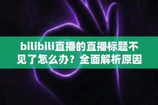 bilibili直播的直播标题不见了怎么办?全面解析原因与实用恢复方案 bilibili直播的直播标题不见了怎么办?全面解析原因与实用恢复方案