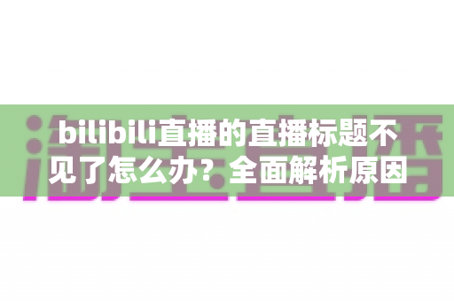 bilibili直播的直播标题不见了怎么办?全面解析原因与实用恢复方案 bilibili直播的直播标题不见了怎么办?全面解析原因与实用恢复方案